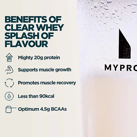 Image 1 - An image shows a clear glass with a light-colored drink and condensation, displaying the MYPRO logo, alongside a list of product benefits titled BENEFITS OF CLEAR WHEY SPLASH OF FLAVOUR, followed by Mighty 20g protein, Supports muscle growth, Promotes muscle recovery, Less than 90kcal, and Optimum 4.5g BCAAs. Image 2 - A clear glass filled with a light pink beverage, garnished with two red raspberries and a lemon slice on the rim, displays the text Naturally Sweetened, Tastefully Light. 3 Flavour to Choose From. Image 3 - A person holds a clear Myprotein shaker bottle filled with pink liquid, next to text reading UKS NO. 1 PROTEIN POWDER BRAND, Consistency, quality, and over 20 years of getting it right, Backed by Euromonitor, the global authority on market data.