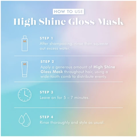 Image 1 - Image showing instructions for using High Shine Gloss Mask with steps one through four: HOW TO USE High Shine Gloss Mask STEP 1 After shampooing, rinse then squeeze out excess water. STEP 2 Apply a generous amount of High Shine Gloss Mask throughout hair, using a wide-tooth comb to distribute evenly. STEP 3 Leave on for 5 – 7 minutes. STEP 4 Rinse thoroughly and style as usual.
              Image 2 - Several tubes of Moroccanoil High Shine Gloss Mask are displayed alongside text that reads Discover High Shine Gloss Mask Reflective mirror-like shine Instant softness Protects against color fading* *Based on an independent lab study conducted by Kosmoscience in April 2024. with details on the tubes including product name and sizes 2.5 FL.OZ. / 75 ml and 6.7 FL.OZ. / 200 ml.