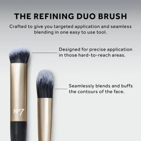 THE REFINING DUO BRUSH
              Crafted to give you targeted application and seamless
              blending in one easy to use tool.
              N°7
              Designed for precise application
              in those hard-to-reach areas.
              Seamlessly blends and buffs
              the contours of the face. The All Over Artist
              The Refining Duo
              The Framing Touch
              The Detailed Stroke
              The Seamless Blend
              The Radiance Duo
              The Soft Sweep
              The Perfect Canvas.