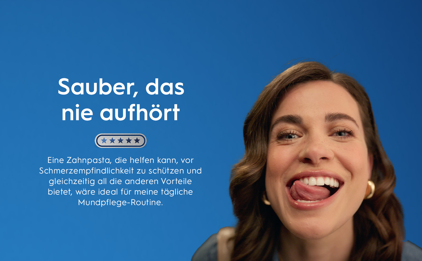 Sauber, das nie aufhört. Eine Zahnpasta, die helfen kann, vor Schmerzempfindlichkeit zu schützen und
                                  gleichzeitig all die anderen Vorteile bietet, wäre ideal für meine tägliche Mundpflege-Routine.