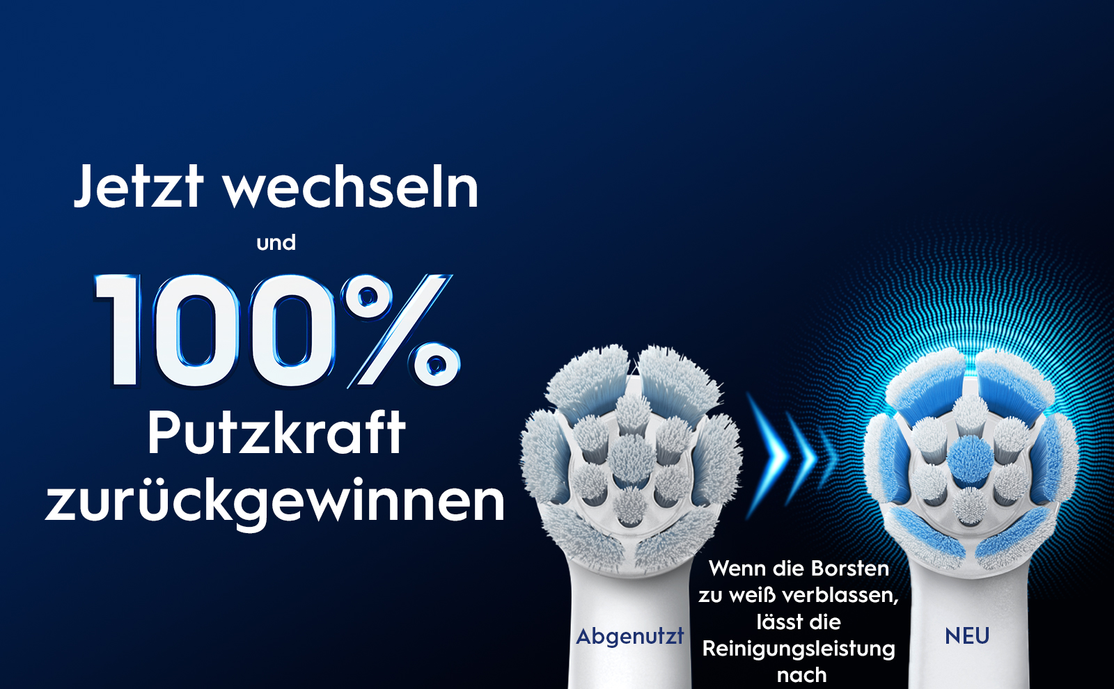 Jetzt wechseln und 100% Putzkraft zurückgewinnen Abgenutzt Wenn die Borsten zu weiß verblassen, lässt die
                                  Reinigungsleistung nach NEU