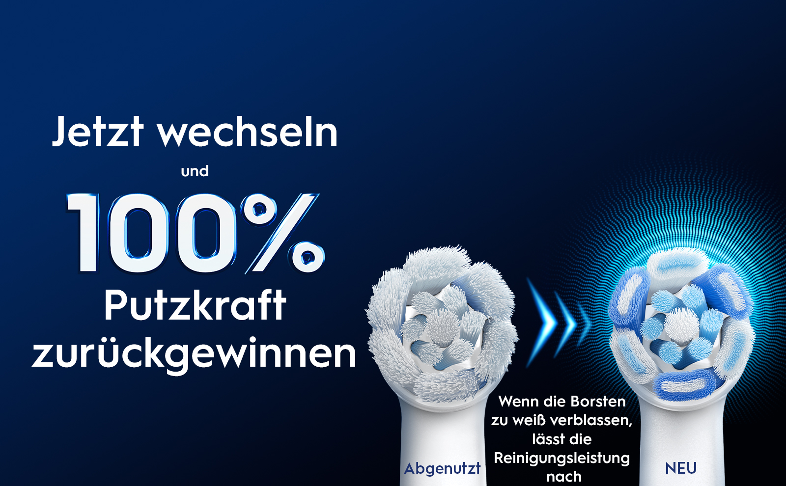 Jetzt wechseln und 100% Putzkraft zurückgewinnen Abgenutzt Wenn die Borsten zu weiß verblassen, lässt die
                                  Reinigungsleistung nach NEU