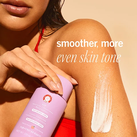Image 1 - Close up of a persons arm and hand applying white lotion from a purple bottle of KP Smoothing + Brightening Body Lotion with 10% AHA + Urea, with overlaid text reading smoother, more even skin tone.
              Image 2 - Alt text generation failed
              Image 3 - A purple bottle of First Aid Beauty lotion is shown with peaches and water droplets, displaying text Ingredient Highlights: LACTIC ACID: Exfoliates + improves skin texture GLYCERIN + UREA: Helps smooth + hydrate skin FIRST AID BEAUTY KP SMOOTHING + BRIGHTENING Body Lotion With 10% AHA + UREA Lotion Corporelle LISSANTE ANTI-RUGOSITES Avec 10 % dAHA + UREA FRESH PEACH PÊCHE FRAÎCHE FAB FIRST AID BEAUTY NET WT. 200 mL (6.7 FL OZ).
              Image 4 - Close-up of a person biting into a peach slice with the text JUICY peach scent No artificial fragrance.
              Image 5 - A swirl of white cream with red text that reads 97% of consumers with KP said this product made their skin look healthier + feel soft* and smaller grey text that reads *in a consumer perception study with 35 participants with KP after 10 days.
              Image 6 - A person applies a creamy product to their thigh with the text multitasking benefits: o Hydrates o Exfoliates o Smooths o Evens Skin Tone.
              Image 7 - The image shows a First Aid Beauty KP Bump Eraser Body Scrub tube and a KP Smoothing + Brightening Body Lotion bottle with cut peaches, alongside the visible text FIRST AID BEAUTY KP BUMP ERASER BODY SCRUB KP SMOOTHING + BRIGHTENING Body Lotion scrub + lotion 3x smoother skin: exfoliates, hydrates, softens.