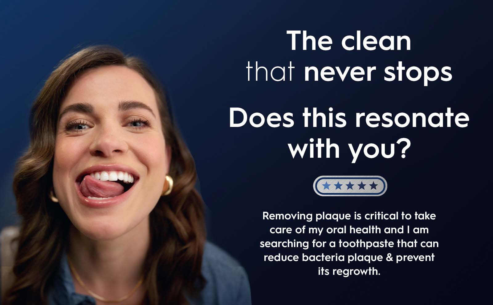 A smiling woman is sticking out her tongue, highlighting her clean teeth, with text that reads The clean that never stops, Does this resonate with you? and a message about removing plaque for oral health.
                                  