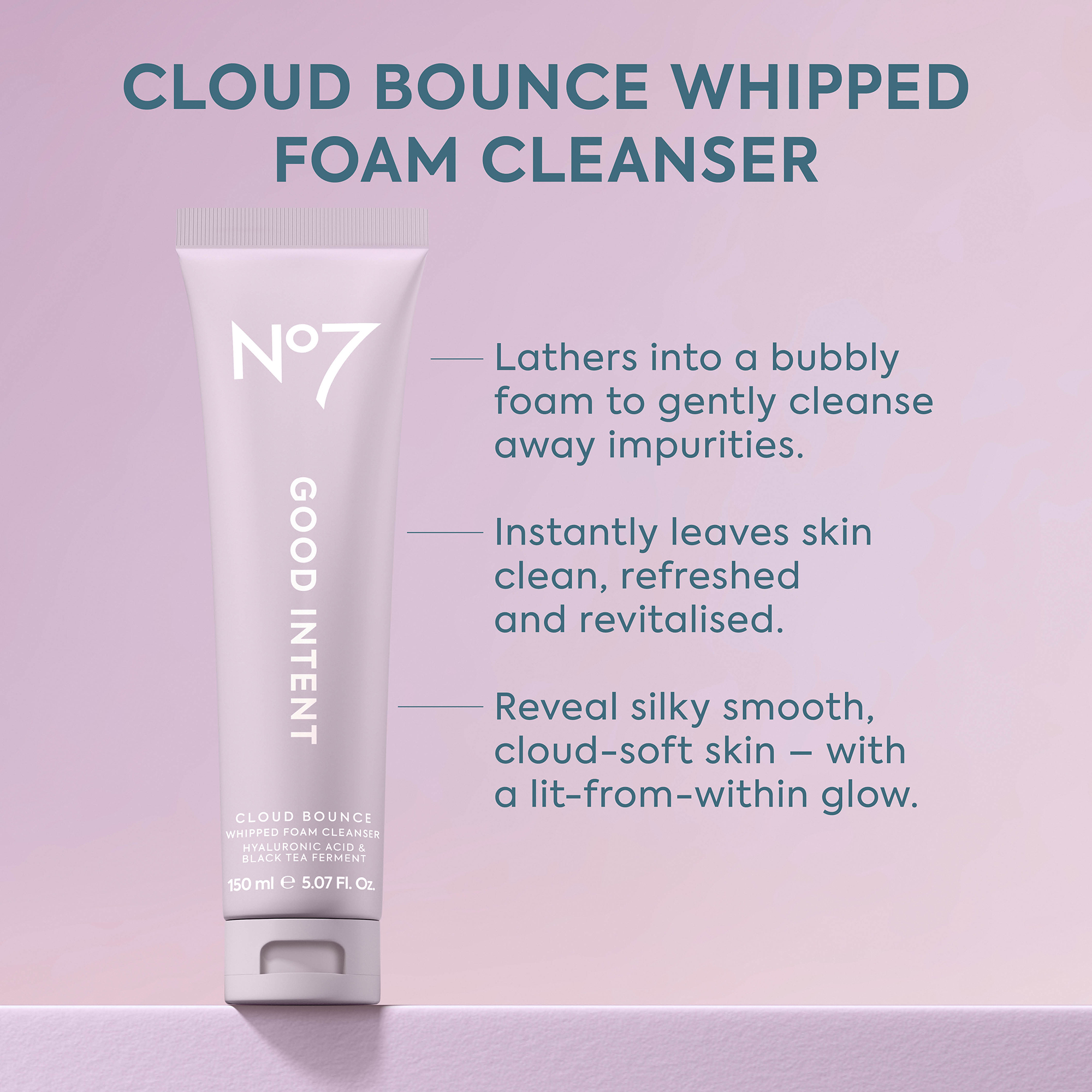 Image - An image features a pale pink tube of No7 skincare product on a light purple background, with large text reading CLOUD BOUNCE WHIPPED FOAM CLEANSER, and smaller text on the tube N°7 GOOD INTENT CLOUD BOUNCE WHIPPED FOAM CLEANSER HYALURONIC ACID & BLACK TEA FERMENT 150 ml e 5.07 FL. OZ., alongside three benefit statements: Lathers into a bubbly foam to gently cleanse away impurities; Instantly leaves skin clean, refreshed and revitalised; and Reveal silky smooth, cloud-soft skin - with a lit-from-within glow.