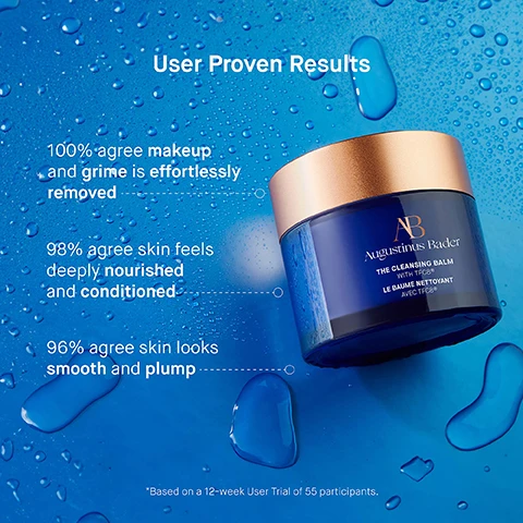 Image 1 - A blue jar of Augustinus Bader cleansing balm with a gold lid is surrounded by droplets of water against a blue background, featuring text that highlights user results: 100% agree makeup and grime is effortlessly removed, 98% agree skin feels deeply nourished and conditioned, 96% agree skin looks smooth and plump, and a note about a user trial.
              Image 2 - A blue gradient background features a jar of Augustinus Bader The Cleansing Balm with a copper lid, surrounded by text describing key ingredients: TFC8®, Vitamin E, Coconut Oil, and Sunflower Oil, along with their benefits for skin.
              Image 3 - Image shows three steps for a skincare routine featuring The Cleansing Balm, with the first step instructing to use fingertips to massage a pea-sized amount into dry skin, the second step advising to add water to emulsify and massage while using a cloth, and the third step recommending to follow with The Cream Cleansing Gel or The Foaming Cleanser.
              Image 4 - An image featuring three skincare products arranged side by side: The Cream Cleansing Gel, The Foaming Cleanser, and The Cleansing Balm, each with corresponding descriptions of texture, key benefits, key concerns, and ideal skin types.
              Image 5 - An infographic titled The Routine lists five skincare steps: 1. Cleanse - The Cream Cleansing Gel / The Cleansing Balm, 2. Tone & Exfoliate - The Essence, 3. Correct & Illuminate - The Serum, 4. Balance & Hydrate - The Light Cream, 5. Revitalize & Refresh - The Eye Cream.