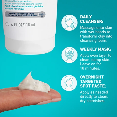 Image 1 - A hand with a dollop of white cream, a product tube, and usage instructions with icons, reading: de nouvelles imperfections Apaise et restaure la barrière cutanée Aux 3 céramides essentiels, glycérine et argile kaolinique SYSTEME DE DIFFUSION HAUTE PERFORMANCE DACIDE SALICYLIQUE e 4 FL OZ/118 mL DAILY CLEANSER: Massage onto skin with wet hands to transform clay into cleansing foam. WEEKLY MASK: Apply even layer to clean, damp skin. Leave on for 10 minutes. OVERNIGHT TARGETED SPOT PASTE: Apply as needed directly to clean, dry blemishes. Image 2 - A tube of CeraVe Blemish Clay-to-Foam Cleanser with foam and product coming out, showing the text CERAVE Blemish Clay-to-Foam Cleanser For Blemish-Prone Skin. Image 3 - A smear of foamy white cleanser and two small pieces illustrating product benefits and ingredients: THE EFFICACY OF A FULL BLEMISH ROUTINE IN ONE MULTI USE CLEANSER, featuring SALICYLIC ACID & KAOLIN CLAY, ESSENTIAL 3 CERAMIDES, and GLYCERIN. Image 4 - A person smiling while applying face cleanser with foam on their cheeks and hands SUITABLE FOR SENSITIVE SKIN