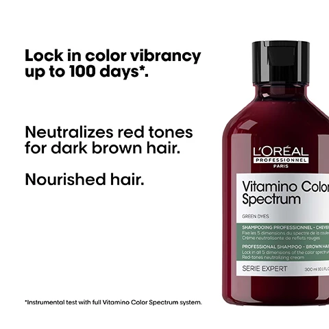Image 1 - A bottle of LOréal Professionnel Vitamino Color Spectrum hair product is shown next to text that reads Lock in color vibrancy up to 100 days*. Neutralizes red tones for dark brown hair. Nourished hair. *Instrumental test with full Vitamino Color Spectrum system. LORÉAL PROFESSIONNEL PARIS Vitamino Color Spectrum GREEN DYES SHAMPOOING PROFESSIONNEL - CHEVEUX COLORES Fixe les 5 dimensions du spectre de la couleur Crème neutralisante de reflets rouges PROFESSIONAL SHAMPOO - BROWN HAIR Lock in all 5 dimensions of the color spectrum Red-tones neutralizing cream SERIE EXPERT 300 ml 10.1 FL.OZ. Image 2 - A before and after image shows dark hair, dull on the left labeled Before, and shiny on the right labeled After, next to a bottle labeled LOREAL PROFESSIONAL PARIS Vitamino Color Spectrum, with the text Not retouched below. Image 3 - The image shows three LOréal Professionnel Vitamino Color Spectrum hair products for a routine, with the text The anti-fading professional routine. 01 Cleanse. 02 Moisturize. 03 Shine. Image 4 - Image shows a LOréal Professionnel Vitamino Color Spectrum shampoo bottle with text Our commitment above, text 95% Recycled plastic with a recycle icon, and text Made in a factory that has reached 100% renewable energy with an energy icon. Image 5 - A person with long dark wavy hair from the back, alongside the text « I used this green shampoo to neutralize my yellow tones, in addition of my Vitamino Color Spectrum routine! », five black stars, and @emma.