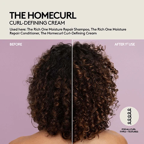 Image 1 - A split image displays a persons curly hair, showing a before view on the left with less defined curls and an after 1st use view on the right with more defined, bouncy curls, accompanied by the text THE HOMECURL CURL-DEFINING CREAM Used here: The Rich One Moisture Repair Shampoo, The Rich One Moisture Repair Conditioner, The Homecurl Curl-Defining Cream BEFORE AFTER 1ST USE and FOR ALL CURL TYPES + TEXTURES. Image 2 - A split image displays the back of a persons head with dark hair, showing frizzy and undefined hair on the left side and well-defined, moisturized curls on the right, with visible text reading THE HOMECURL CURL-DEFINING CREAM, Used here: The Rich One Moisture Repair Shampoo, The Richer One Moisture Repair Deep Conditioner, The Homecurl Curl-Defining Cream, and FOR ALL CURL TYPES + TEXTURES. Image 3 - A split image shows the back of a persons head with dark curly hair against a light background, with the left side labeled BEFORE showing frizzy undefined curls, and the right side labeled AFTER 1ST USE showing more defined and hydrated curls, with visible text reading THE HOMECURL CURL-DEFINING CREAM, Used here: The Rich One Moisture Repair Shampoo, The Richer One Moisture Repair Deep Conditioner, The Homecurl Curl-Defining Cream, and FOR ALL CURL TYPES + TEXTURES. Image 4 - A side-by-side comparison shows curly brown hair before and after treatment, with the left side displaying frizzy hair labeled BEFORE and the right side showing more defined curls labeled AFTER 1st USE, accompanied by text that reads THE HOMECURL CURL-DEFINING CREAM, Used here: The Rich One Moisture Repair Shampoo, The Richer One Moisture Repair Deep Conditioner, The Homecurl Curl-Defining Cream, and FOR ALL CURL TYPES + TEXTURES. Image 5 - The image displays a before and after comparison of reddish-brown curly hair, showing frizzy and undefined curls on the left marked BEFORE, and more defined and moisturized curls on the right marked AFTER 1ST USE, with text above reading THE HOMECURL CURL-DEFINING CREAM Used here: The Rich One Moisture Repair Shampoo, The Comeback Kid Instant Damage Repair Treatment, and a circular icon at the bottom right with a curly line and the text FOR ALL CURL TYPES + TEXTURES. Image 6 - A before and after comparison shows a persons long reddish-brown hair, with the left side labeled BEFORE displaying frizzy, undefined hair, and the right side labeled AFTER 1ST USE showing more defined waves, accompanied by the text THE HOMECURL CURL-DEFINING CREAM, Used here: The Rich One Moisture Repair Shampoo, The Richer One Moisture Repair Deep Conditioner, The Homecurl Curl-Defining Cream, and an icon featuring a curly strand with FOR ALL CURL TYPES + TEXTURES.