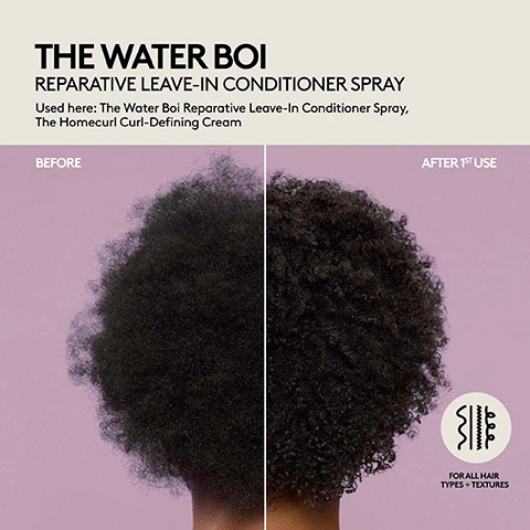 Image 1 - An advertisement shows a before and after comparison of dark, curly hair, with the after side appearing more defined and less frizzy, alongside text that reads THE WATER BOI REPARATIVE LEAVE-IN CONDITIONER SPRAY, Used here: The Water Boi Reparative Leave-In Conditioner Spray, The Homecurl Curl-Defining Cream, BEFORE, AFTER 1ST USE, and FOR ALL HAIR TYPES + TEXTURES. Image 2 - A split-screen image shows a persons back with long hair, on the left side the hair is frizzy and dry labeled Before, and on the right side the hair is smooth and shiny labeled After 1st Use, with text above reading THE WATER BOI REPARATIVE LEAVE-IN CONDITIONER SPRAY, Used here: The Rich One Moisture Repair Shampoo, The Water Boi Reparative Leave-In Conditioner Spray, and a circle icon at the bottom right with wavy lines and text that says FOR ALL HAIR TYPES + TEXTURES. Image 3 - Before and after image displaying curly hair, with the left side showing frizzy, undefined brown hair and the right side showing moisturized, well-defined brown curls after first use, alongside the product name and description THE WATER BOI REPARATIVE LEAVE-IN CONDITIONER SPRAY, Used here: The Water Boi Reparative Leave-In Conditioner Spray, The Homecurl Curl-Defining Cream, with labels BEFORE and AFTER 1ST USE, and an icon stating FOR ALL HAIR TYPES + TEXTURES. Image 4 - A split image shows a persons back from the shoulders down, with the left side labeled BEFORE displaying frizzy blonde hair and the right side labeled AFTER 1ST USE showing smoother, shinier blonde hair, with text at the top reading THE WATER BOI REPARATIVE LEAVE-IN CONDITIONER SPRAY and Used here: The Water Boi Reparative Leave-In Conditioner Spray, and a circular icon in the bottom right corner with hair texture patterns and the text FOR ALL HAIR TYPES + TEXTURES. Image 5 - A grid displays four different hair textures including straight brown, tightly curled dark brown, coily dark brown, and wavy black hair, with the text Lightweight Hydration + Clinical Repair For All Perfect for Dry, Damaged, Tangled + Frizzy Hair. Image 6 - A light green Fenty Hair spray bottle emits a fine mist against a matching background, with visible text reading FENTY HAIR, 100% agree this leave-in conditioner: Boosts hydration, Absorbs into hair easily. 96% agree this leave-in conditioner: Feels lightweight, Makes hair look shiny + smoother. 90% agree this leave-in conditioner: Instantly detangles. *IN A 7-DAY CLINICAL STUDY WITH 30 PEOPLE ON DRY HAIR ^IN A 1-DAY CLINICAL STUDY WITH 30 PEOPLE ON WET HAIR. Image 7 - A light green Fenty Hair spray bottle labeled Fenty Hair, Supplement One, The Water Boi reparative leave-in conditioner spray, vaporisateur après-shampooing réparateur sans rinçage, 200ML / 6.7FL. OZ. is displayed next to text listing product benefits: Clinical Repair + Hydration That Wont Weigh You Down, Provides All-Day, Lightweight Hydration, Doesnt Weigh Down Strands, Detangles + Smooths Frizz, Repairs Split Ends + Reduces Breakage. Image 8 - An overhead shot on a purple background shows a partially open pink tub labeled Fenty Hair The Homecurl Reparative moisture styling cream and a teal spray bottle labeled Fenty Hair The Water Boi Reparative leave-in conditioner spray réparateur après-shampooing réparateur sans rinçage, both 200ML / 6.7FL. OZ. A white creamy product is smeared near the tub, and white droplets are near the spray bottle. Text on the image reads Curlfriends That Stay Winning, Your Duo For Hydrated, Juicy Curls, Step 1: Prep With The Water Boi For lightweight hydration, easy detangling + always-on repair, and Step 2: Style With The Homecurl For defined, touchable coils, curls + waves.