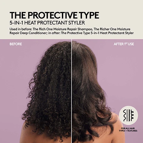 Image 1 - The image features a split screen showing a persons dark hair from the back, with the left side labeled BEFORE displaying voluminous curly hair and the right side labeled AFTER 1ST USE showing smoother, wavy hair, along with the text THE PROTECTIVE TYPE 5-IN-1 HEAT PROTECTANT STYLER, Used in before: The Rich One Moisture Repair Shampoo, The Richer One Moisture Repair Deep Conditioner; in after: The Protective Type 5-in-1 Heat Protectant Styler, and a small graphic with hair texture icons and the text FOR ALL HAIR TYPES + TEXTURES. Image 2 - The image shows a split-screen view of a persons long, reddish-brown hair from the back, with the left side appearing wavy and the right side smooth and straight, alongside the text THE PROTECTIVE TYPE 5-IN-1 HEAT PROTECTANT STYLER Used here: The Rich One Moisture Repair Shampoo, The Richer One Moisture Repair Deep Conditioner, The Protective Type 5-in-1 Heat Protectant Styler BEFORE AFTER 1ST USE FOR ALL HAIR TYPES + TEXTURES. Image 3 - An image displays a before and after comparison of a womans blonde hair from the back, with the left side showing frizzy hair labeled BEFORE and the right side showing smooth, shiny hair labeled AFTER 1ST USE, accompanied by the text THE PROTECTIVE TYPE 5-IN-1 HEAT PROTECTANT STYLER, Used here: The Rich One Moisture Repair Shampoo, The Richer One Moisture Repair Deep Conditioner, The Protective Type 5-in-1 Heat Protectant Styler, and a graphic icon stating FOR ALL HAIR TYPES + TEXTURES.