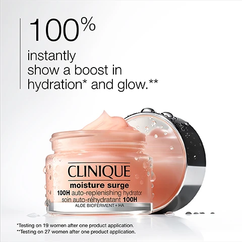 Image 2 - A jar of pink Clinique Moisture Surge cream with water droplets on it and its lid behind it, with the text 100% instantly show a boost in hydration* and glow.** CLINIQUE moisture surge 100H auto-replenishing hydrator soin auto-réhydratant 100H ALOE BIOFERMENT + HA *Testing on 19 women after one product application. **Testing on 27 women after one product application. Image 3 - A green gel with a plant stem and a clear gel swirl is shown next to a pile of orange powder and yellow liquid drops, with text that reads Aloe vera bioferment + hyaluronic acid helps infuse skin with moisture and keep it in and Blend of vitamins C and E helps fight back against daily dehydrators. Image 4 - A smooth, glossy swatch of peachy-toned cosmetic product with light reflections shows an outline water drop icon and the text hydrate, followed by an outline sparkle icon and the text glow. Image 6 - The image shows a white box on a light pink background with a list of three items marked with an x, reading Free of fragrance, oil, drying alcohol.