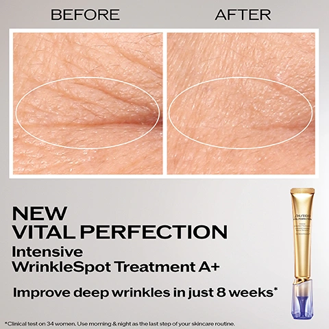 Image 2 - A split image shows a before and after comparison of skin texture, with the BEFORE section on the left displaying prominent deep wrinkles within a white oval, and the AFTER section on the right showing significantly smoother skin with fewer wrinkles within a white oval; a gold and purple cosmetic tube stands vertically on the right. Visible text reads: BEFORE AFTER NEW VITAL PERFECTION Intensive WrinkleSpot Treatment A+ Improve deep wrinkles in just 8 weeks* Clinical test on 34 women. Use morning & night as the last step of your skincare routine. Image 3 - A smiling woman holds a gold and blue cosmetic tube, with text alongside reading In 4 weeks -51% LOOK OF DARK SPOTS* -52% LOOK OF DEEP WRINKLES* *Self-scoring by 104 women. Image 4 - A clear faceted sphere contains an orange spiky substance, with text reading Up to 32% MORE EFFECTIVE than retinol alone*, Pure Retinol Empowered by SafflowerRED™, and *In vitro test. Image 5 - An image illustrating the features of Shiseido Vital Perfection Intensive WrinkleSpot Treatment, showing a gold tube connected to a purple dispenser base, with the text 3 REASONS WHY ITS DIFFERENT, SHISEIDO VITAL PERFECTION Intensive WrinkleSpot Treatment Au Concentré Correcteur Rides et Taches Au Pur RétinolAdvanced™, TripleLock technology to ensure retinols stability & full efficacy, Exclusive Pure Retinol Advanced™ combines the full potency of retinol, with patented SafflowerRED™, and Protective package ensuring the highest potency. Image 6 - The image displays a Shiseido Vital Perfection anti-ageing trio with steps for use: Your Daily Anti-Ageing Trio, Step 1 Lift, Firm Face, featuring Shiseido Vital Perfection Uplifting and Firming Advanced Day Cream SPF 30, Step 2 Lift, Firm & Brighten Eyes, featuring Shiseido Vital Perfection Uplifting and Firming Advanced Eye Cream, and Step 3 Target Deep Wrinkles & Dark Spots, featuring NEW Shiseido Vital Perfection Intensive WrinkleSpot Treatment A+. Image 7 - An image showcasing two gold and clear purple skincare tubes side by side separated by the text VS, with the left product labeled Vital Perfection WrinkleSpot Treatment and the right product labeled NEW Vital Perfection Intensive WrinkleSpot Treatment A+, followed by descriptive text that reads DELIVERS FASTER RESULTS IN JUST 1 WEEK: X4 COMPARED TO PREVIOUS VERSION & STRONGER EFFICACY WITH NEW SafflowerRED UP TO 32% MORE EFFECTIVE THAN RETINOL ALONE *Clinical test on 34 women **in vitro test. Image 8 - A woman with long dark hair and clear skin looks towards the viewer, with three Shiseido Vital Perfection skincare products including a jar, a tube, and a dropper bottle positioned to her left against a glowing golden background, next to the text NEW VITAL PERFECTION INTENSIVE WRINKLESPOT TREATMENT A+ Our most powerful retinol care ever. SHISEIDO GINZA TOKYO.