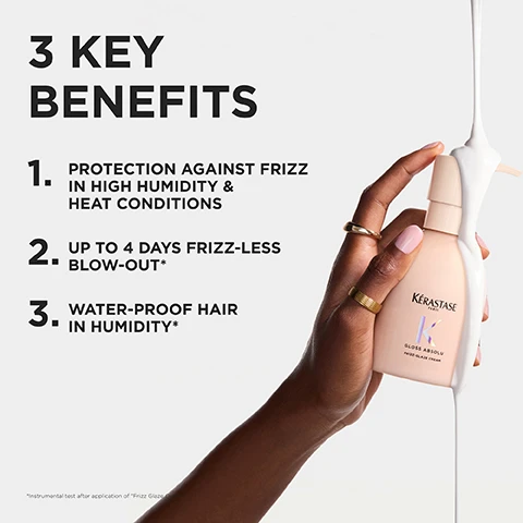 Image 2 - A hand with light pink nails holds a Kérastase Gloss Absolu Frizz-Glaze Cream bottle, from which white product streams down the side, positioned next to a list displaying 3 Key Benefits: 1. Protection against frizz in high humidity & heat conditions, 2. Up to 4 days frizz-less blow-out*, 3. Water-proof hair in humidity*; with a small note at the bottom left reading *Instrumental test after application of Frizz Glaze Cream. Image 3 - A split image shows a persons dark, wavy hair from the back; the left panel, labeled BEFORE, shows frizzy and undefined hair with an inset close-up of tangled curls, while the right panel, labeled AFTER, displays smooth, shiny, well-defined waves with an inset close-up of glossy curls, and the bottom text reads *illustration of the contemplated results obtained after applying the products Gloss Absolu Bain Glaze, Insta Glaze, Masque Crème Hydra-Glaze Cream, Frizz-Glaze Cream, Glaze Drops. Image 4 - A thick swirl of white cream with a glossy finish on a light grey background, next to the text RICH SMOOTH TEXTURE FRIZZ-GLAZE CREAM. Image 5 - The image displays a list of three ingredients aligned horizontally with corresponding scientific depictions of liquids in test tubes: Hyaluronic Acid with clear liquid, Glycolic Acid with red bubbly liquid, and Wild Rose In Oil with yellow liquid containing red oil droplets, featuring the visible text Ingredients, Hyaluronic Acid, Glycolic Acid, Wild Rose In Oil. Image 6 - Three pink Kérastase Gloss Absolu hair care products, including a shampoo, mask, and frizz-glaze cream, are elegantly displayed with light pink and white cosmos flowers on clear pedestals, featuring visible text that reads GLOSS ABSOLU UP TO 4 DAYS GLOSSY HAIR* MESMERISING SCENT UP TO 4 DAYS ANTI-FRIZZ* KÉRASTASE PARIS BAIN CRÈME HYDRA-GLAZE MASQUE CRÈME HYDRA-GLAZE FRIZZ-GLAZE CREAM *Instrumental test after application of Bain crème + masque + Frizz Glaze cream. Image 7 - A light pink pump bottle of Kérastase hair cream with two white flowers is displayed next to instructions that read HOW TO USE FOR THE BEST RESULT ? 1. APPLY TO WASHED TOWEL-DRIED HAIR 2. MASSAGE THROUGH LENGHTS AND ENDS 3. LEAVE IN, DO NOT RINSE, and the bottle itself says KÉRASTASE PARIS K GLOSS ABSOLU FRIZZ-GLAZE CREAM. Image 8 - A beige Kerastase pump bottle is tilted into a silver bowl containing white cream and a pink flower, all covered and dripping with pink liquid on a white background, with the text ANTI-FRIZZ STYLING CREAM FOR THICK FRIZZY HAIR, KÉRASTASE PARIS, GLOSS ABSOLU FRIZZ-GLAZE CREAM, FRIZZ-GLAZE CREAM, *instrumental test.