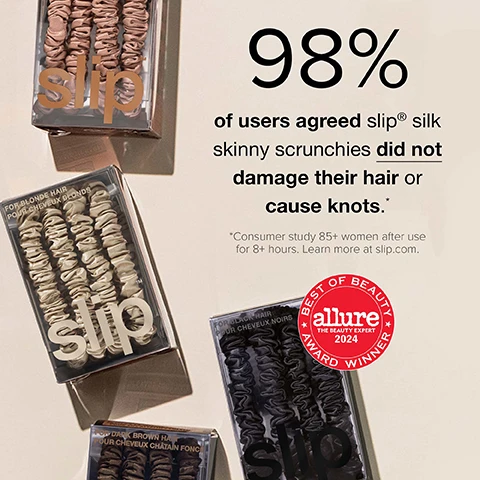 Image 1 - The image shows four clear boxes of Slip silk skinny scrunchies in different colors including rose gold, champagne with the text FOR BLONDE HAIR POUR CHEVEUX BLONDS, black with the text FOR BLACK HAIR POUR CHEVEUX NOIRS, and dark brown with the text FOR DARK BROWN HAIR POUR CHEVEUX CHÂTAIN FONC, accompanied by a large headline 98% of users agreed slip® silk skinny scrunchies did not damage their hair or cause knots, followed by a smaller disclaimer *Consumer study 85+ women after use for 8+ hours. Learn more at slip.com. and a red circular badge that reads BEST OF BEAUTY allure THE BEAUTY EXPERT 2024 AWARD WINNER. Image 2 - Three women with blonde, curly brown, and straight dark hair wear Slip Pure Silk Skinny Scrunchies in various updos and a ponytail, with a red badge that reads BEST OF BEAUTY allure THE BEAUTY EXPERT 2024 AWARD WINNER, and text stating SLIP® PURE SILK SKINNY SCRUNCHIES:* ANTI-FRICTION ANTI-TANGLE ANTI-KNOT ANTI-FRIZZ ANTI-DAMAGE ANTI-SNAG *Consumer study 85+ women after use for 8+ hours. Learn more at slip.com.