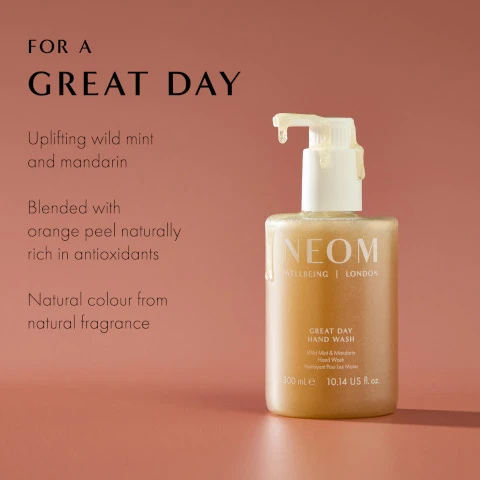 Image 2 - A clear bottle of NEOM Great Day Hand Wash with a white pump dispenser and golden-orange liquid dripping from the nozzle is displayed on a peach background, with text reading FOR A GREAT DAY, Uplifting wild mint and mandarin, Blended with orange peel naturally rich in antioxidants, Natural colour from natural fragrance, NEOM WELLBEING | LONDON, GREAT DAY HAND WASH, Wild Mint & Mandarin Hand Wash, Nettoyant Pour Les Mains, 300 mL e, 10.14 US fl. oz. Image 3 - A clear amber pump bottle of NEOM Great Day Hand Wash and a light peach refill pouch are displayed on a coral background, with visible text reading 100% recyclable bottle designed to be refilled and reused, 100% natural fragrances that turn everyday moments into a wellbeing experience, NEOM Wellbeing London, GREAT DAY HAND WASH, Jolly Mood & Energise, Wild Mint & Mandarin, Sandalwood & Rosemary, 300 ml e 10.14 US fl.oz, and NEOM Wellbeing London, GREAT DAY HAND WASH REFILL, Jolly Mood & Energise, Wild Mint & Mandarin, Sandalwood & Rosemary, 600 ml e 20.28 US fl.oz. Image 5 - A textured, yellowish-orange surface with small particles and bubbles displays the text 86% AGREED THAT THEIR MOOD FELT INSTANTLY BOOSTED* and a small disclaimer at the bottom stating Independent blind consumer study on 68 people, after initial use.