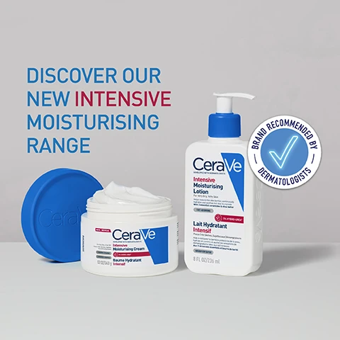 Image 1 - The image displays an open tub of CeraVe Intensive Moisturising Cream (12 OZ / 340 g Baume Hydratant Intensif) with its blue lid next to it, and a CeraVe Intensive Moisturising Lotion pump bottle (8 FL OZ / 236 mL Lait Hydratant Intensif), positioned against a light background with the prominent text Discover Our New Intensive Moisturising Range, and a circular Brand Recommended By Dermatologists seal; the cream tubs label features NEW / NOUVEAU, CeraVe DEVELOPED WITH DERMATOLOGISTS, Intensive Moisturising Cream, For Very Dry, Itchy Skin, 3 ESSENTIAL CERAMIDES, 3 CÉRAMIDES ESSENTIELS, 5% HYDRO-UREA®, FAST ABSORBING; and the lotion bottles label features CeraVe DEVELOPED WITH DERMATOLOGISTS, Intensive Moisturising Lotion, For Very Dry, Itchy Skin, Helps restore the skin barrier, continuously hydrates and soothes itch due to dryness With 3 essential ceramides & shea butter, FAST ABSORBING, 5% HYDRO-UREA®, Peaux Très Sèches, Sujettes aux Démangeaisons, Aide à restaurer la barrière protectrice de la peau, hydrate en continu et apaise les sensations de démangeaisons liées aux sécheresses Aux 3 céramides essentiels et beurre de karité, and ABSORPTION RAPIDE. Image 2 - The image features a white CeraVe Intensive Moisturising Cream tub (12 OZ/340 g) and a white CeraVe Intensive Moisturising Lotion bottle (8 FL OZ/236 ml), both products displaying DEVELOPED WITH DERMATOLOGISTS, For Very Dry, Itchy Skin, and 5% HYDRO-UREA*, with the promotional text DISCOVER OUR NEW INTENSIVE MOISTURISING RANGE and a circular seal stating BRAND RECOMMENDED BY DERMATOLOGISTS. Image 3 - The image shows two tubs of CeraVe Intensive Moisturising Cream on a white background with cream texture, one tub is open revealing white cream and one tub is closed displaying its label, with a blue banner across the top reading NON-GREASY, RICH TEXTURE and the label on the closed tub reads NEW / NOUVEAU, CeraVe, DEVELOPED WITH DERMATOLOGISTS, Intensive Moisturising Cream, For Very Dry, Itchy Skin, Peaux Très Sèches, Sujettes Aux Démangeaisons, 3 ESSENTIAL CERAMIDES, 3 CÉRAMIDES ESSENTIELS, 5% HYDRO-UREA, Baume Hydratant, Intensif, 12 OZ / 340 g, and a vertical code 3337875923910. Image 4 - A person with dark skin and grey hair has white cream shaped like a heart on their shoulder, with text that reads Intensive Moisturizing Cream Continuous Hydration + Instant Radiance Boost. Image 5 - A person in a white lab coat holds a white CeraVe cream jar with a blue lid, displaying the text NEW / NOUVEAU, CeraVe, DEVELOPED WITH DERMATOLOGISTS, Intensive Moisturising Cream, For Very Dry, Itchy Skin, Peaux Très Sèches, Sujettes Aux Démangeaisons, 3 ESSENTIAL CERAMIDES, 3 CÉRAMIDES ESSENTIELS, 12 OZ/340 g, 5% HYDRO-UREA™, Baume Hydratant Intensif, along with the prominent text DEVELOPED WITH DERMATOLOGISTS positioned beneath the jar. Image 6 - A hand holds a white CeraVe Intensive Moisturising Cream tub with a blue lid, against a white creamy background, with text that reads: NEW CeraVe DEVELOPED WITH DERMATOLOGISTS NEW / NOUVEAU Intensive Moisturising Cream For Very Dry, Itchy Skin Peaux Très Sèches, Sujettes Aux Démangeaisons 3 ESSENTIAL CERAMIDES 3 CÉRAMIDES ESSENTIELS 5% HYDRO-UREA Baume Hydratant Intensif 12 OZ / 340 g OUR RICHEST MOISTURISER YET FOR VERY DRY, ITCHY SKIN. Image 7 - A close-up shows a persons dark skin shoulder with a hand applying white cream in a heart shape, with visible text that reads INTENSIVE MOISTURING CREAM CONTINUOUS HYDRATION + INSTANT RADIANCE BOOST.