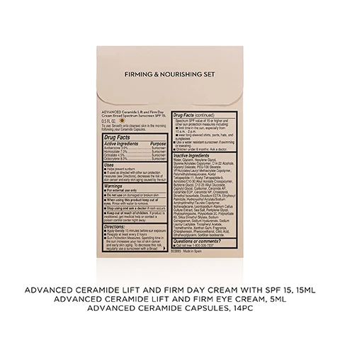 Image 1 - A detailed view of a skincare product label displaying the text: FIRMING & NOURISHING SET ADVANCED Ceramide Lift and Firm Day Cream Broad Spectrum Sunscreen SPF 15, 0.5 FL. OZ. To use: Smooth onto cleansed skin in the morning following your Ceramide Capsules. Drug Facts Active Ingredients Purpose Avobenzone 3.0% Sunscreen Homosalate 7.0% Sunscreen Octisalate 4.5% Sunscreen Octocrylene 8.0% Sunscreen Uses Helps prevent sunburn If used as directed with other sun protection measures (see Directions), decreases the risk of skin cancer and early skin aging caused by the sun. Warnings For external use only Do not use on damaged or broken skin When using this product keep out of eyes. Rinse with water to remove. Stop using and ask a doctor if rash occurs Keep out of reach of children. If product is swallowed, get medical help or contact a poison control center right away. Directions: Apply liberally 15 minutes before sun exposure Reapply at least every 2 hours Sun Protection Measures. Spending time in the sun increases your risk of skin cancer and early skin aging. To decrease this risk, regularly use a sunscreen with a Broad Drug Facts (continued) Spectrum SPF value of 15 or higher and other sun protection measures including: limit time in the sun, especially from 10 a.m. - 2 p.m. wear long-sleeved shirts, pants, hats, and sunglasses Use a water resistant sunscreen if swimming or sweating. Children under 6 months: Ask a doctor. Inactive Ingredients Water, Glycerin, Hexylene Glycol, Styrene/Acrylates Copolymer, C14-22 Alcohols, Glyceryl Stearate, PEG-100 Stearate, VP/Acrylates/Lauryl Methacrylate Copolymer, PolymethyIsilsesquioxane, Acetyl Tetrapeptide-11, Acetyl Tetrapeptide-9, Acrylates/C10-30 Alkyl Acrylate Crosspolymer, Butylene Glycol, C12-20 Alkyl Glucoside, Caprylyl Glycol, Carbomer, Ceramide AP, Ceramide EOP, Ceramide NP, Cholesterol, Dimethyl Isosorbide, Disodium EDTA, Ethylhexyl Palmitate, Hydroxyethyl Acrylate/Sodium Acryloyldimethyl Taurate Copolymer, Isohexadecane, Leontopodium Alpinum Callus Culture Extract, Sea Salt, Pentylene Glycol, Phytosphingosine, Polysorbate 20, Polysorbate 60, Silica Dimethyl Silylate, Sodium Carrageenan, Sodium Hyaluronate, Sodium Lauroyl Lactylate, Tocopheryl Acetate, Tromethamine, Xanthan Gum, Fragrance, Chlorphenesin, Phenoxyethanol, Citric Acid, Ethylhexylglycerin, Sorbitan Isostearate. Questions or comments? Call toll free 1-800-326-7337 B03885 Made in Spain ADVANCED CERAMIDE LIFT AND FIRM DAY CREAM WITH SPF 15, 15ML ADVANCED CERAMIDE LIFT AND FIRM EYE CREAM, 5ML ADVANCED CERAMIDE CAPSULES, 14PC. Image 2 - A clear Elizabeth Arden bottle with a gold cap, containing gold ADVANCED Ceramide Capsules Daily Youth Restoring Serum Sérum Quotidien Rénovateur de Jeunesse, stands on a white background next to promotional text that reads Nourishes & Firms, In just 2 weeks, 95% saw firmer skin*, *Based on a US clinical test of 44 women. Image 3 - An Elizabeth Arden gold-colored tube of Advanced Ceramide Lift and Firm Day Cream Broad Spectrum Sunscreen SPF 15 is displayed on a light background, with text stating Replenishes & Protects, 90% saw tighter, firmer skin*, Elizabeth Arden NEW YORK, ADVANCED Ceramide Lift and Firm Day Cream Broad Spectrum Sunscreen SPF 15 DAY, and *Based on a consumer study of 62 women after 8 weeks. Image 4 - A gold tube of Elizabeth Arden Advanced Ceramide Lift and Firm Eye Cream is shown on a light background, alongside text that reads Visibly lifted, firmer-looking eyes in just 2 weeks* and *Based on reformulation vs. existing Lift and Firm creams. Image 5 - A white background with several shiny, gold-colored tear-drop shaped capsules scattered on the right, and text on the left that reads PURE. POTENT. PRECISE. Sealed for freshness & potency. Biodegradable capsules. Image 6 - The image presents a Ceramide Regimen with a sun icon, detailing three Elizabeth Arden skincare steps: step 1 features a clear cylinder of gold capsules labeled Elizabeth Arden NEW YORK ADVANCED Ceramide Capsules Daily Youth Restoring Serum Sérum Quotidien Rénovateur de Jeunesse, described as Nourishes & firms; step 2 features a gold tube of day cream labeled Elizabeth Arden NEW YORK ADVANCED Ceramide Lift and Firm Day Cream Broad Spectrum Sunscreen SPF 15 DAY, described as Replenishes & protects; step 3 features a small gold tube of eye cream labeled Elizabeth Arden NEW YORK ADVANCED Ceramide Lift and Firm Eye Cream Crème Contour des Yeux Liftante et Raffermissante, described as Minimizes lines & puffiness.