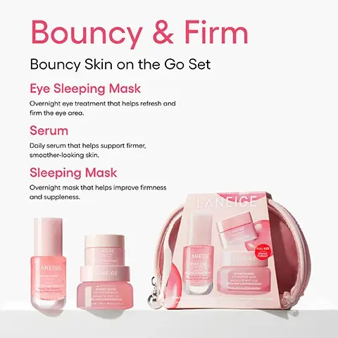 Image 1 - A pink Laneige Bouncy & Firm skincare set is shown, featuring three small products labeled Eye Sleeping Mask, Serum, and Sleeping Mask, alongside a matching travel pouch; the accompanying text describes the set as Bouncy & Firm Bouncy Skin on the Go Set, with further details: Eye Sleeping Mask Overnight eye treatment that helps refresh and firm the eye area, Serum Daily serum that helps support firmer smoother-looking skin, and Sleeping Mask Overnight mask that helps improve firmness and suppleness, additionally displaying LANEIGE, BOUNCY & FIRM, and FULL SIZE on the product packaging. Image 2 - A pink background displays three light pink Laneige skincare products, including a jar of eye sleeping mask, a serum bottle, and a small lip sleeping mask nestled in a clear travel pouch, with the text The Perfect Korean Skincare Set-To-Go, LANEIGE BOUNCY & FIRM EYE SLEEPING MASK MASQUE DE NUIT YEUX REPULPANT & RAFFERMISSANT Net Wt. 0.70 oz. / Poids net 20 g, LANEIGE BOUNCY & FIRM SERUM SERUM REPULPANT & RAFFERMISSANT Plump, Firm, Smooth Repulpe, Raffermit, Adoucit 15 mL / 0.50 fl. oz., LANEIGE BOUNCY & FIRM LIP SLEEPING MASK MASQUE DE NUIT POUR LES LEVRES REPULPANT & RAFFERMISSANT Net Wt. 0.10 oz. / Poids net 3 g, and OPEN TO WONDER. LANEIGE. Image 4 - The image shows a close-up of pink peony petals with a translucent pink drop, next to an image of many small, translucent pink spheres, all above the text Infused with Peony & Collagen Complex™. Our proprietary blend of collagen, peony extract, hyaluronic acid, and peptides formulated to visibly plump and moisturize. Image 5 - A light pink textured background with small bubbles displays the text FEEL THE BOUNCE SEE THE PLUMP FOR PERFECTLY PLUMP SKIN THAT BOUNCES BACK. LANEIGE BOUNCY & FIRM SERUM.