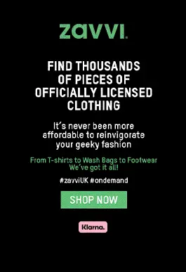 Gif showing a slideshow of multiple different clothing items. Text on the first slide reads. Zavvi, Find thousands of pieces of officially licensed clothing. It's never been more affordable to reinvigorate your geeky fashion. From T-shirts to wash bags to footwear. We've got it all. Hashtag zavvi UK, hashtag on demand. A green Button reads Shop Now. A pink icon at the bottom reads Klarna.
