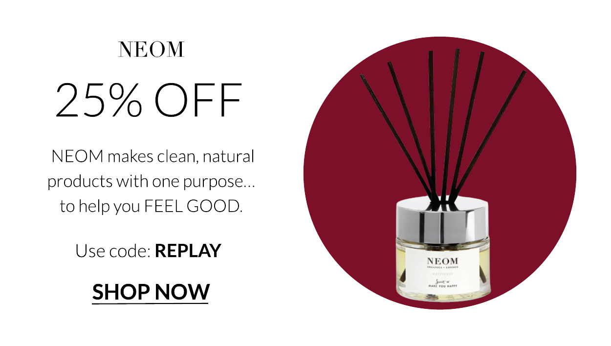 NEOM 25% OFF NEOM makes clean, natural products with one purpose... to helpyou FEEL GOOD. Use code: REPLAY SHOP NOW NEOM 