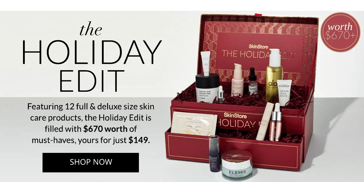 the HOLIDAY EDIT Featuring 12 full deluxe size skin care products, the Holiday Edit is filled with $670 worth of must-haves, yours for just $149. SHOP NOW 