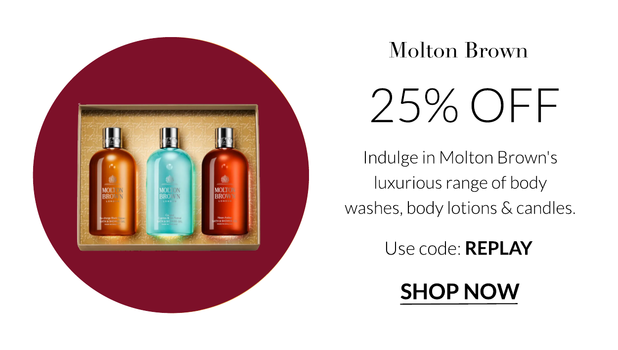  Molton Brown 25% OFF Indulge in Molton Brown's luxurious range of body washes, body lotions candles. Use code: REPLAY SHOP NOW 