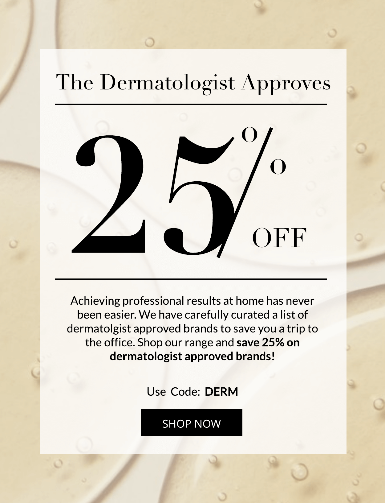 Save 25% on Dermatologist Approved Brands!