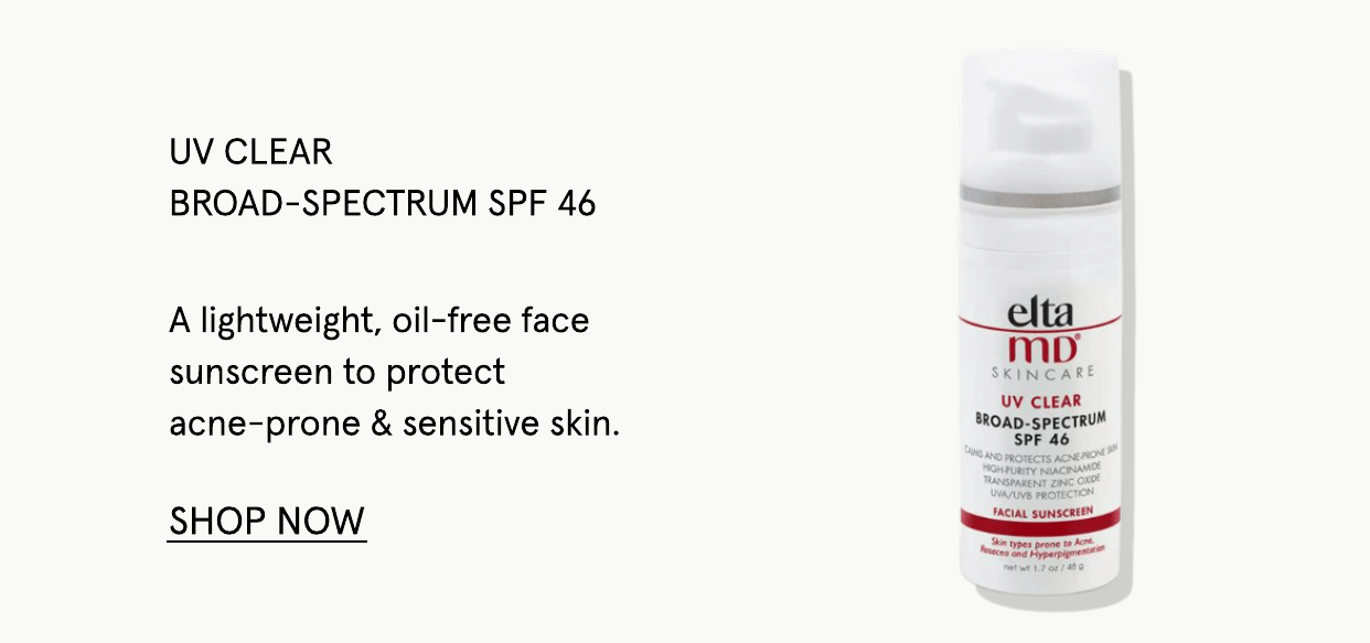 UV CLEAR BROAD-SPECTRUM SPF 46 A lightweight, oil-free face sunscreen to protect acne-prone sensitive skin. SHOP NOW lta mp UV CLEAR BROAD-sPECTRUM SPF 46 