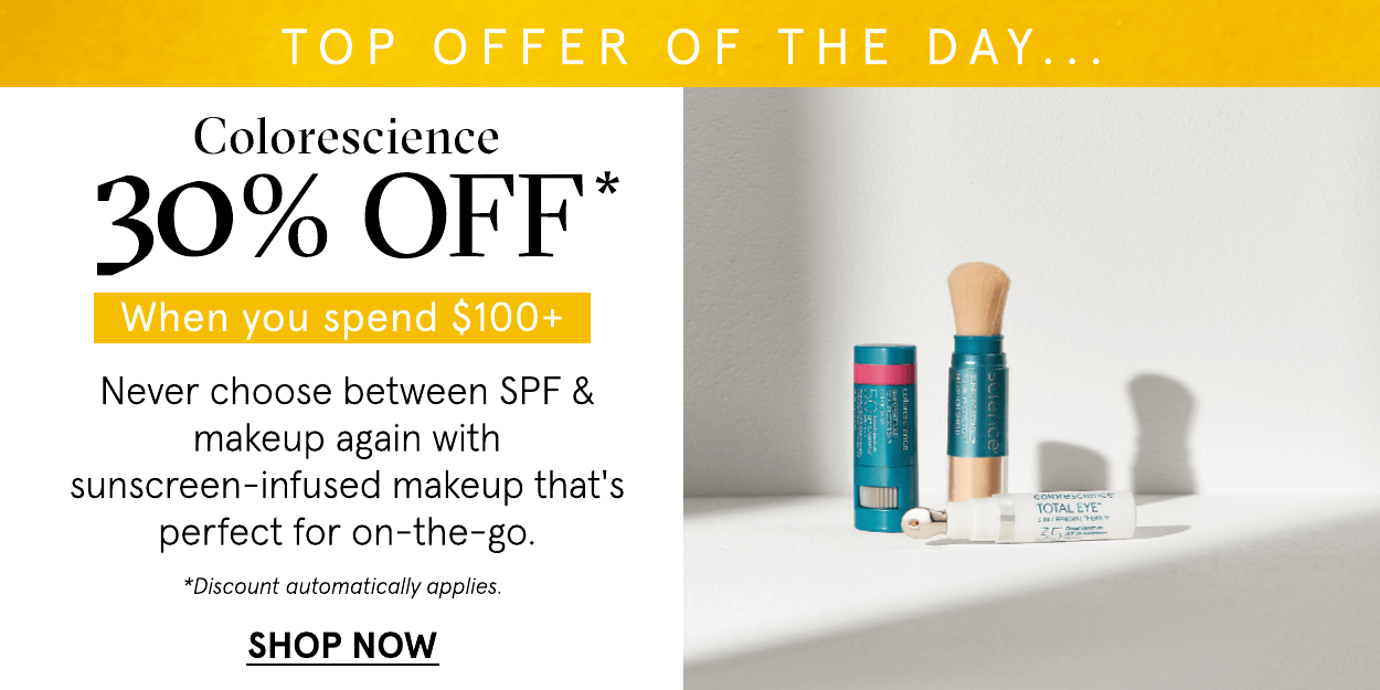 TOP OFFER OF THE DAY... Colorescience 30% OFF" When you spend $100 Never choose between SPF 4 makeup again with ' sunscreen-infused makeup that's S perfect for on-the-go. *Discount automatically applies. SHOP NOW 