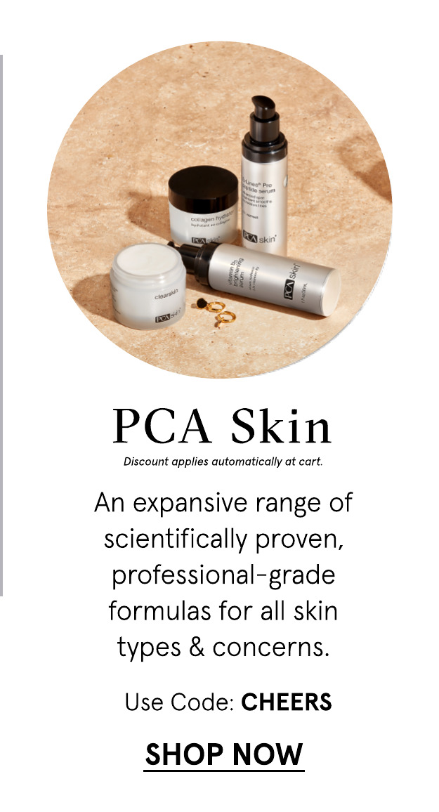  PCA Skin Discount applies automatically at cart An expansive range of scientifically proven, professional-grade formulas for all skin types concerns. Use Code: CHEERS SHOP NOW 