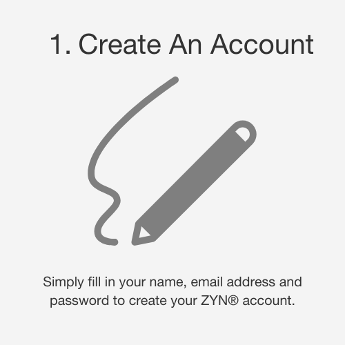 Step 1. Create An Account. Simply fill in your name, email address and password to create your ZYN account.