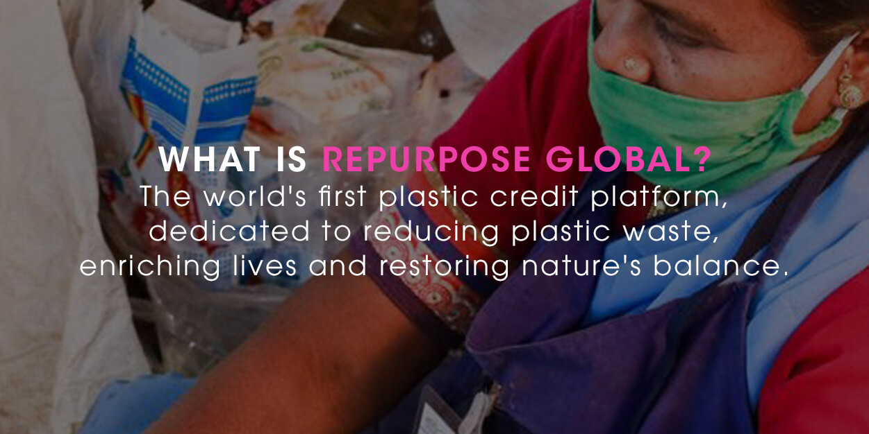 What is repurpose global? The world's first plastic credit platform, dedicated to reducing plastic waste enriching lives and restoring nature's balance