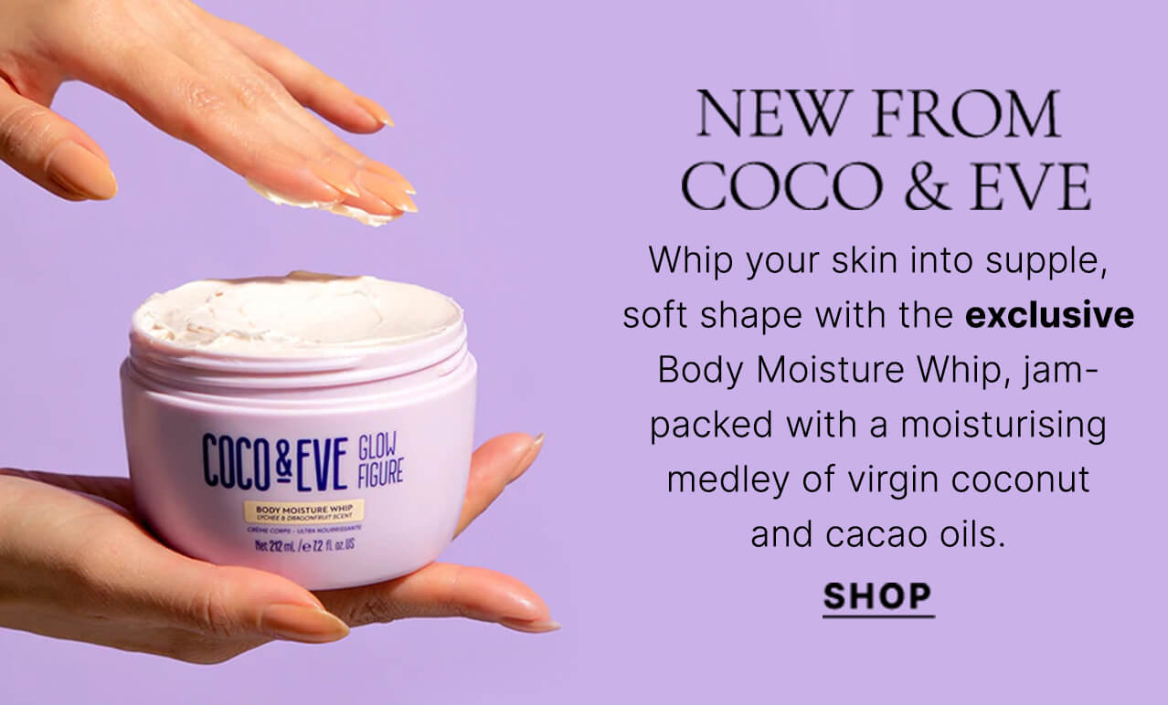 NEW from Coco & Eve Whip your skin into supple, soft shape with the exclusive Body Moisture Whip, jam-packed with a moisturising medley of virgin coconut and cacao oils. SHOP