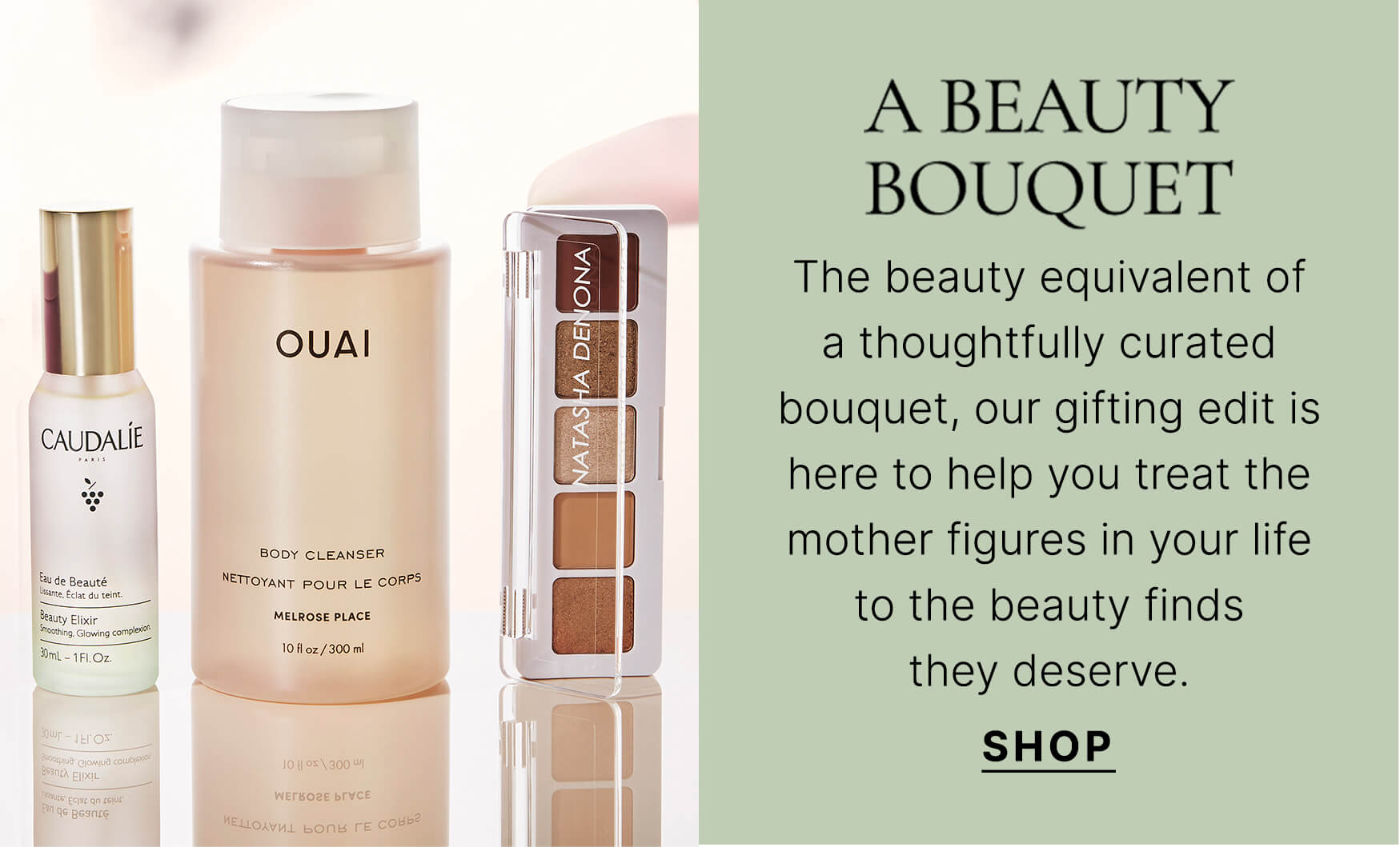 A BEAUTY BOUQUET The beauty equivalent of a thoughtfully curated bouquet, our gifting edit is here to help you treat the mother figures in your life to the beauty finds they deserve. SHOP