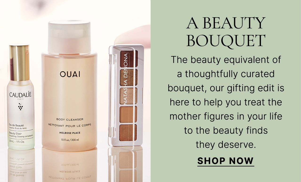 A BEAUTY BOUQUET The beauty equivalent of a thoughtfully curated bouquet, our gifting edit is here to help you treat the mother figures in your life to the beauty finds they deserve. SHOP NOW