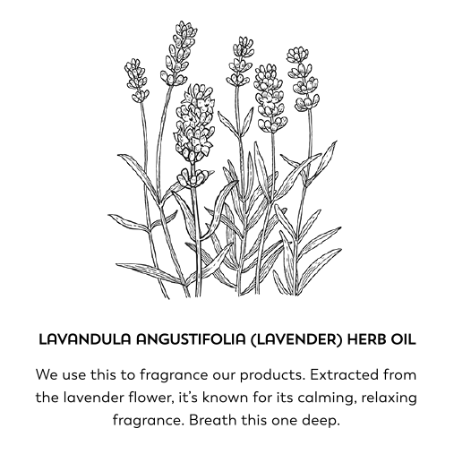 Lavandula angustifolia (lavender) herb oil. We use this to fragrance our products. Extracted from the lavender flower, it's known for its calming, relaxing fragrance. Breath this one deep.