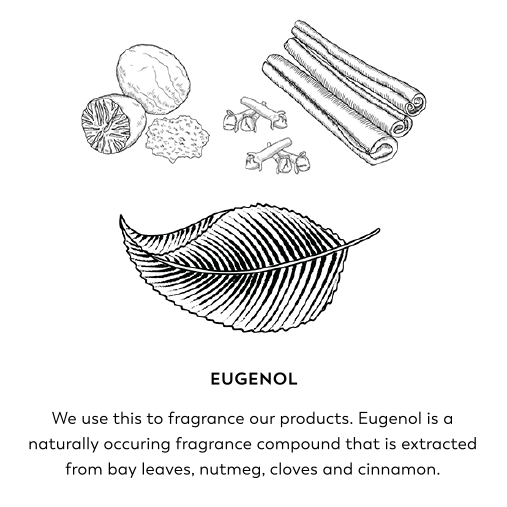 Eugenol. We use this to fragrance our products. Eugenol is a naturally occurring fragrance compound that is extracted from bay leaves, nutmeg, cloves and cinnamon.