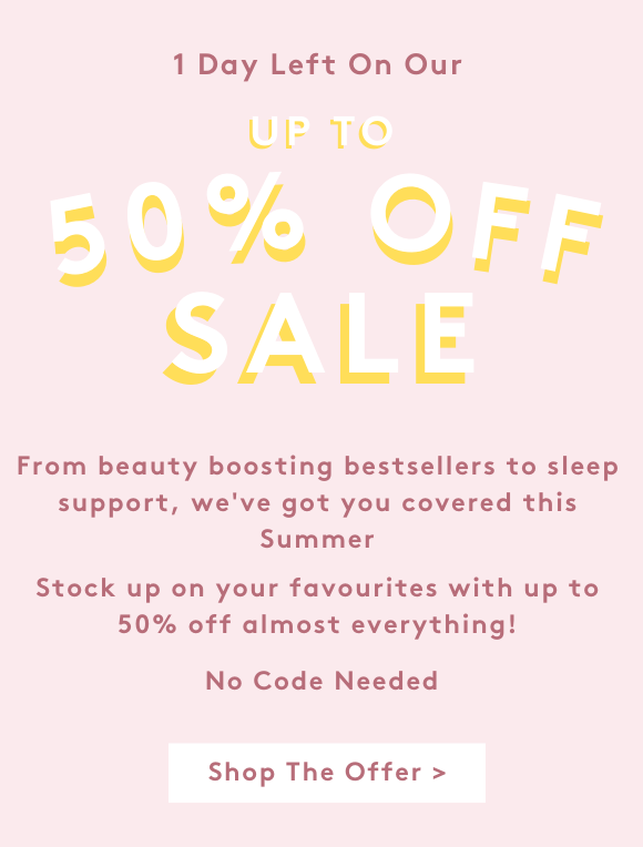 1 Day Left On Our ULz 1@ - A J O - N I 5 SALLE M From beauty boosting bestsellers to sleep support, we've got you covered this Summer Stock up on your favourites with up to 50% off almost everything! No Code Needed Shop The Offer 