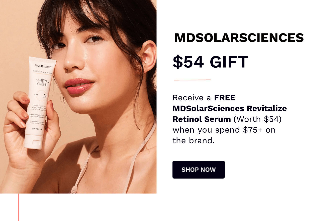  MDSOLARSCIENCES $54 GIFT Receive a FREE MDSolarSciences Revitalize Retinol Serum Worth $54 when you spend $75 on the brand. SHOP NOW 